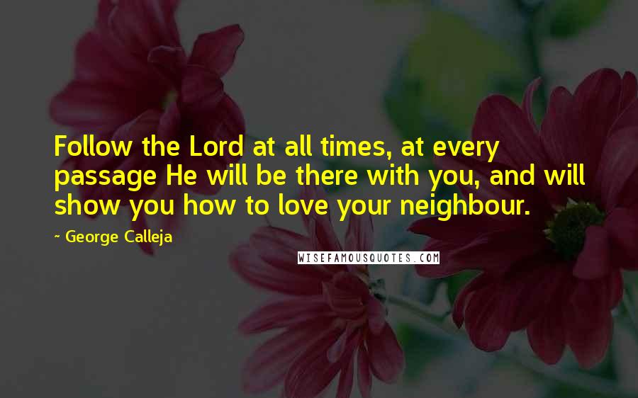 George Calleja Quotes: Follow the Lord at all times, at every passage He will be there with you, and will show you how to love your neighbour.