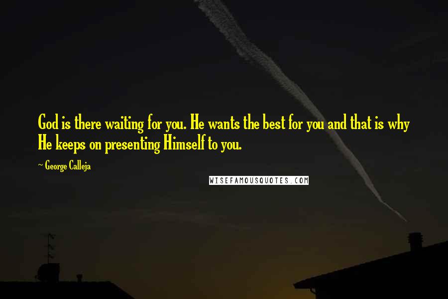 George Calleja Quotes: God is there waiting for you. He wants the best for you and that is why He keeps on presenting Himself to you.