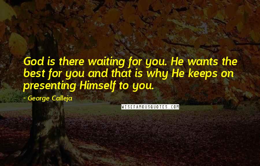 George Calleja Quotes: God is there waiting for you. He wants the best for you and that is why He keeps on presenting Himself to you.