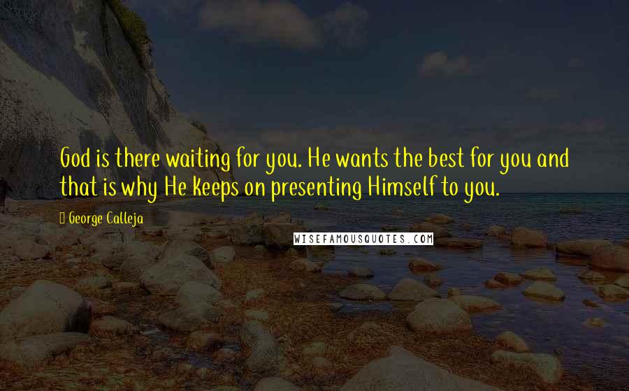 George Calleja Quotes: God is there waiting for you. He wants the best for you and that is why He keeps on presenting Himself to you.