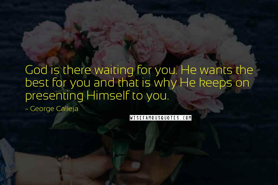 George Calleja Quotes: God is there waiting for you. He wants the best for you and that is why He keeps on presenting Himself to you.