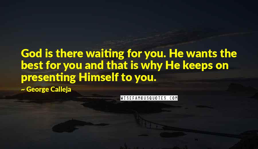 George Calleja Quotes: God is there waiting for you. He wants the best for you and that is why He keeps on presenting Himself to you.