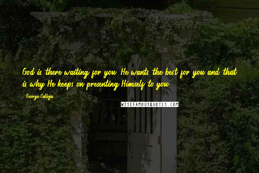 George Calleja Quotes: God is there waiting for you. He wants the best for you and that is why He keeps on presenting Himself to you.