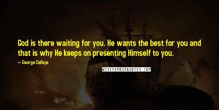 George Calleja Quotes: God is there waiting for you. He wants the best for you and that is why He keeps on presenting Himself to you.