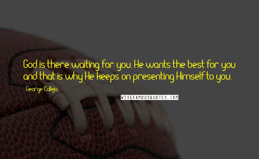 George Calleja Quotes: God is there waiting for you. He wants the best for you and that is why He keeps on presenting Himself to you.