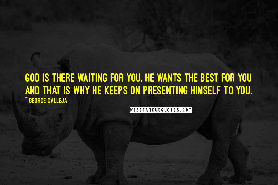 George Calleja Quotes: God is there waiting for you. He wants the best for you and that is why He keeps on presenting Himself to you.