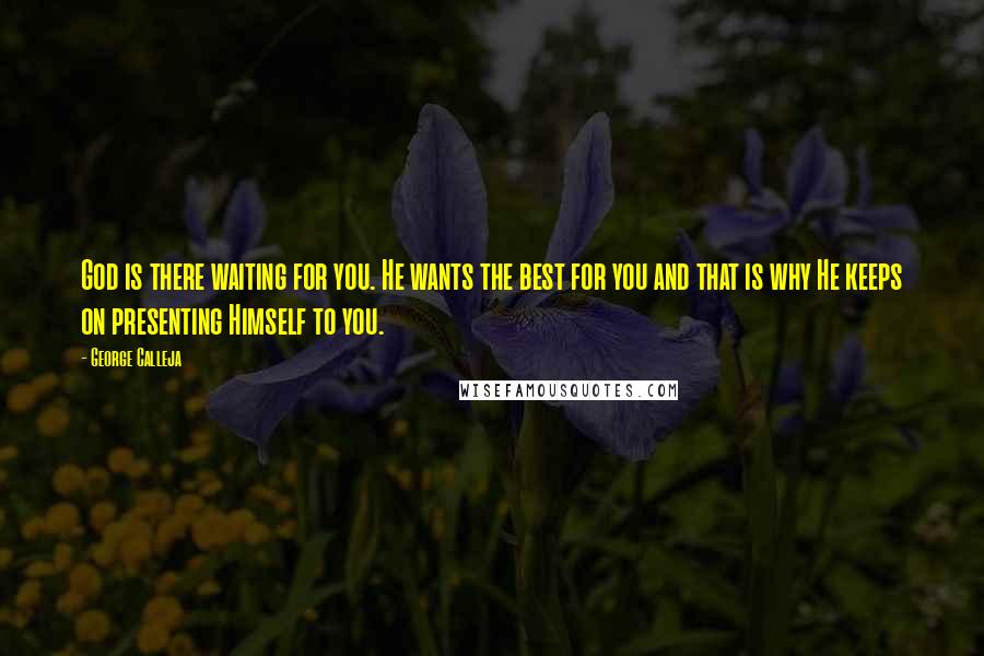 George Calleja Quotes: God is there waiting for you. He wants the best for you and that is why He keeps on presenting Himself to you.