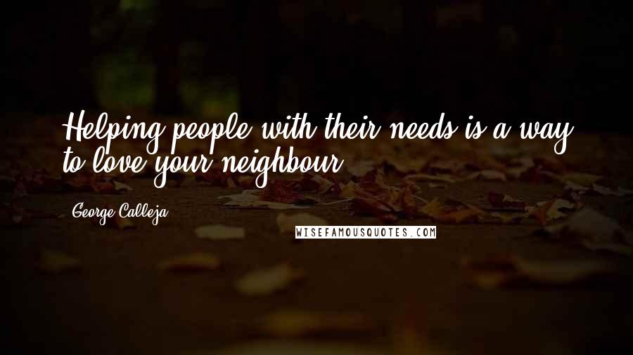 George Calleja Quotes: Helping people with their needs is a way to love your neighbour.