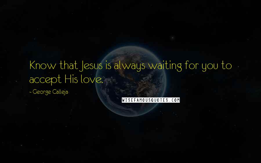 George Calleja Quotes: Know that Jesus is always waiting for you to accept His love.