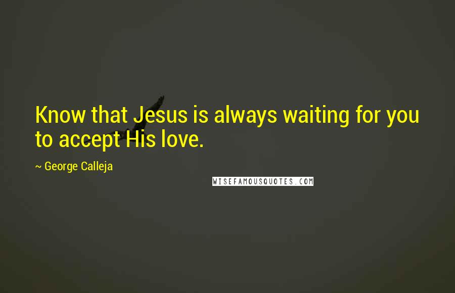 George Calleja Quotes: Know that Jesus is always waiting for you to accept His love.