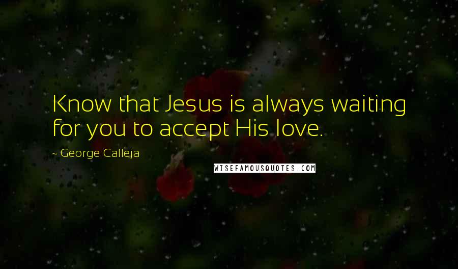 George Calleja Quotes: Know that Jesus is always waiting for you to accept His love.