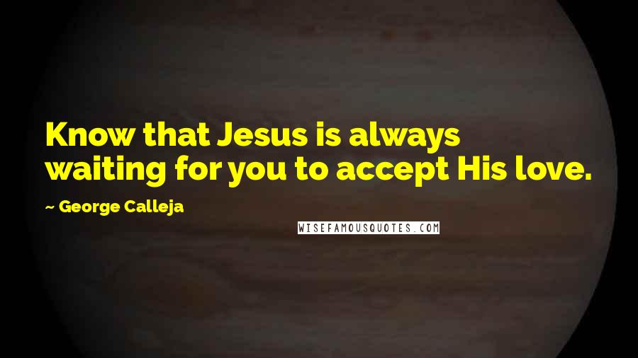 George Calleja Quotes: Know that Jesus is always waiting for you to accept His love.