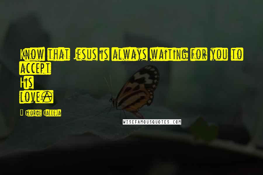 George Calleja Quotes: Know that Jesus is always waiting for you to accept His love.