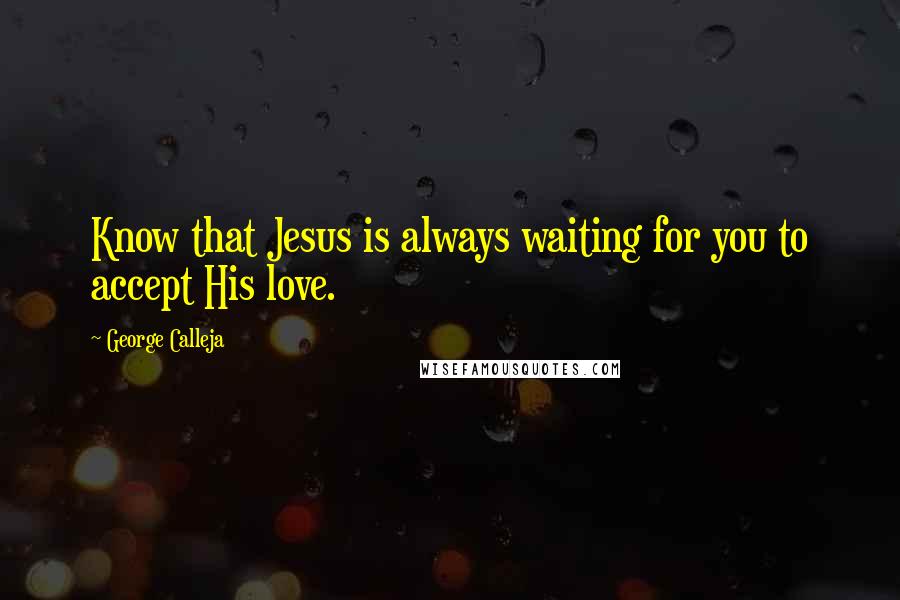 George Calleja Quotes: Know that Jesus is always waiting for you to accept His love.