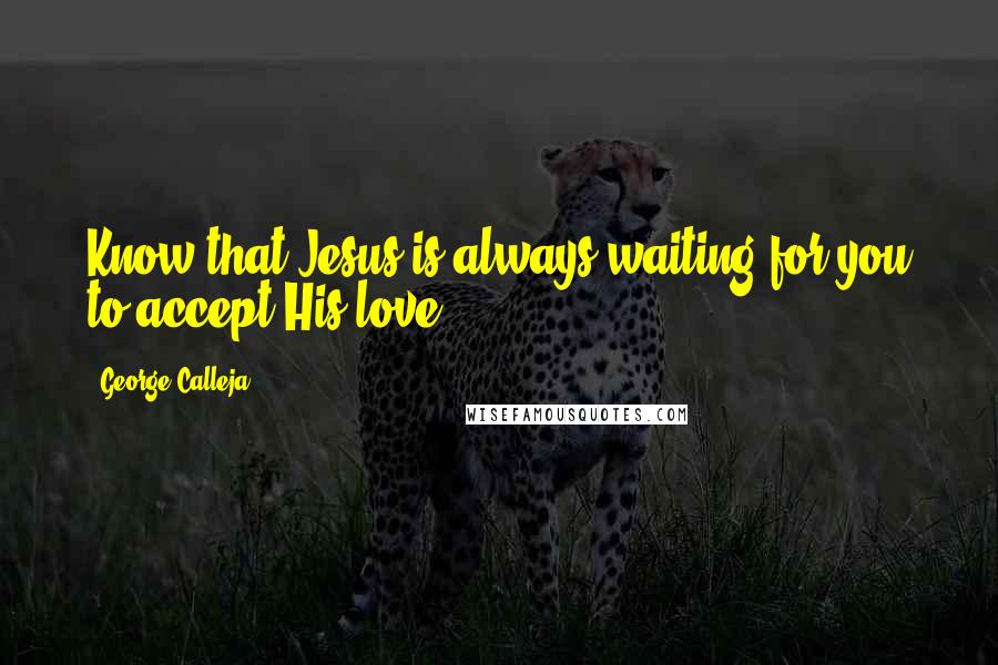 George Calleja Quotes: Know that Jesus is always waiting for you to accept His love.