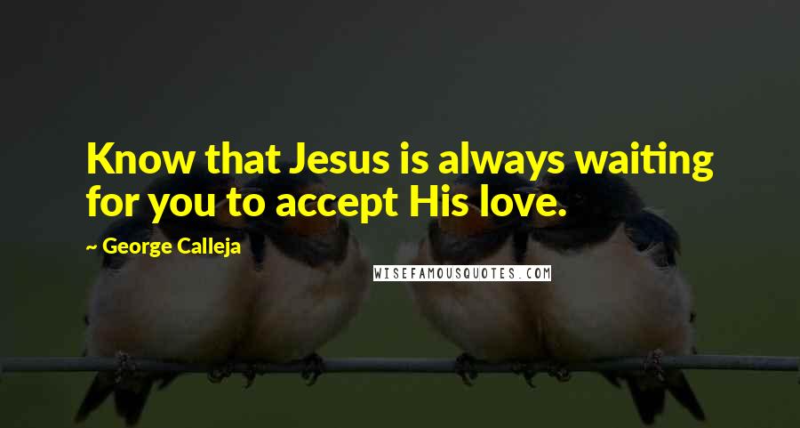 George Calleja Quotes: Know that Jesus is always waiting for you to accept His love.