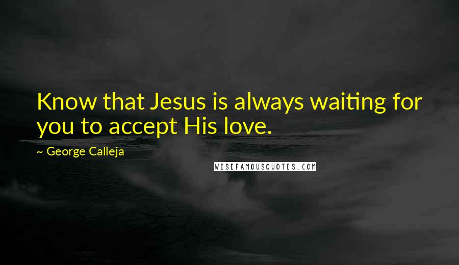 George Calleja Quotes: Know that Jesus is always waiting for you to accept His love.