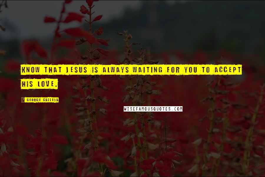 George Calleja Quotes: Know that Jesus is always waiting for you to accept His love.