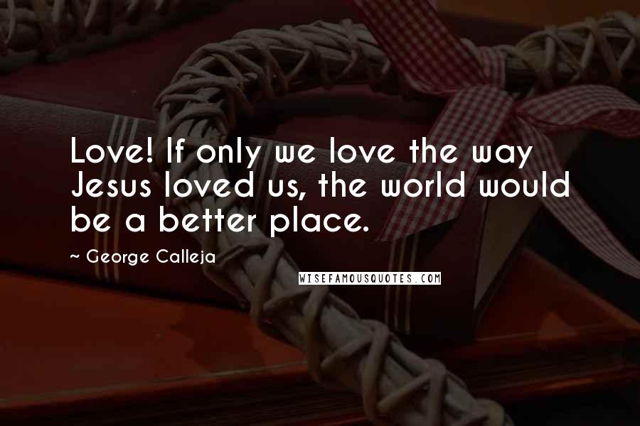 George Calleja Quotes: Love! If only we love the way Jesus loved us, the world would be a better place.