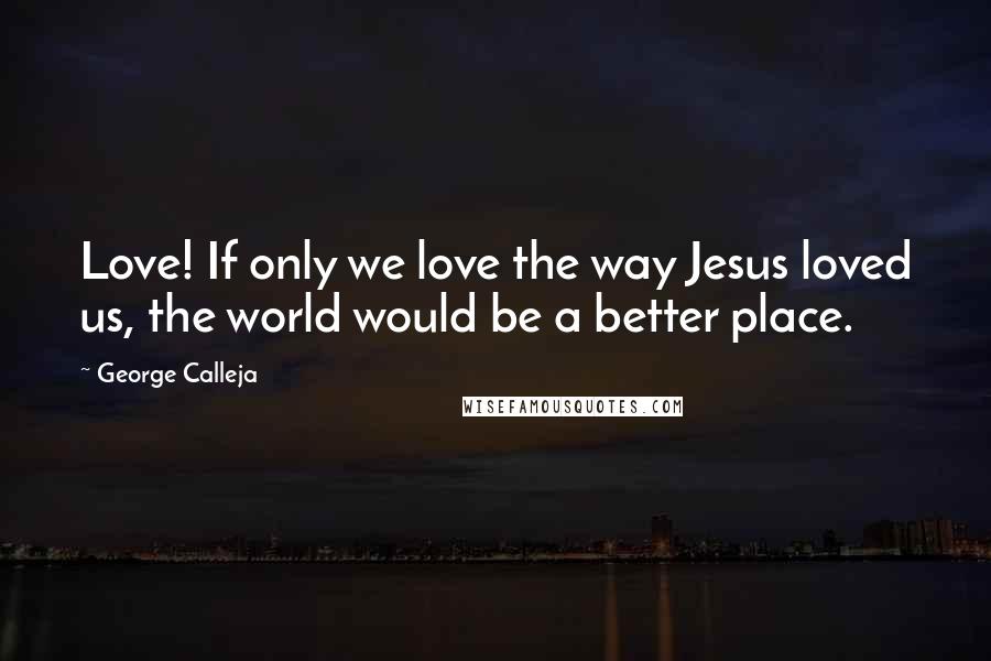 George Calleja Quotes: Love! If only we love the way Jesus loved us, the world would be a better place.