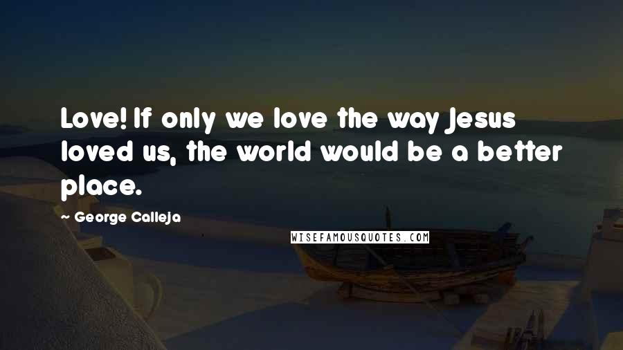 George Calleja Quotes: Love! If only we love the way Jesus loved us, the world would be a better place.