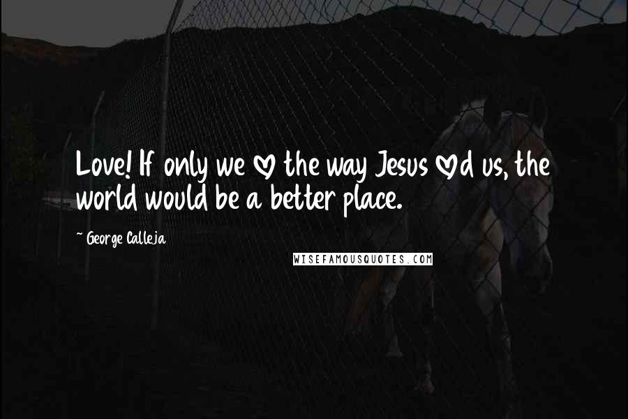 George Calleja Quotes: Love! If only we love the way Jesus loved us, the world would be a better place.