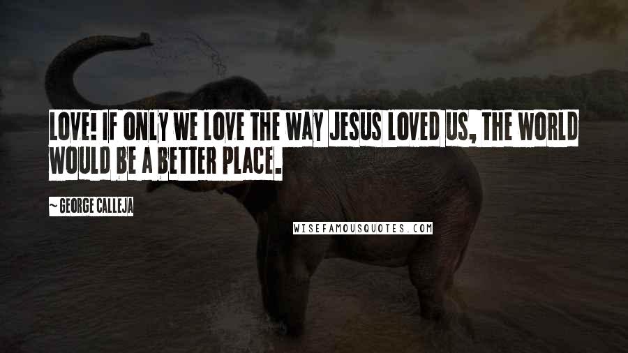 George Calleja Quotes: Love! If only we love the way Jesus loved us, the world would be a better place.