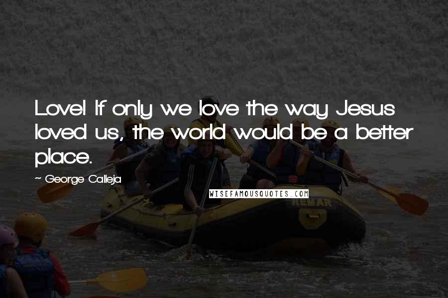 George Calleja Quotes: Love! If only we love the way Jesus loved us, the world would be a better place.