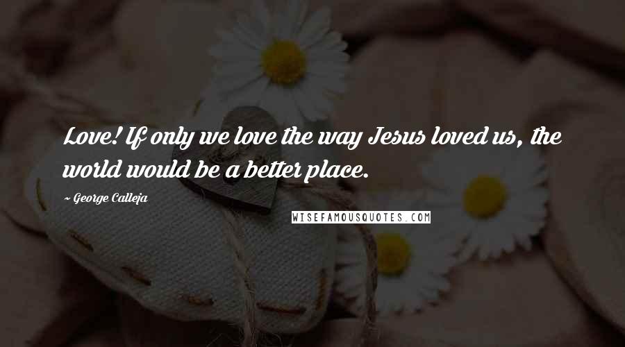 George Calleja Quotes: Love! If only we love the way Jesus loved us, the world would be a better place.