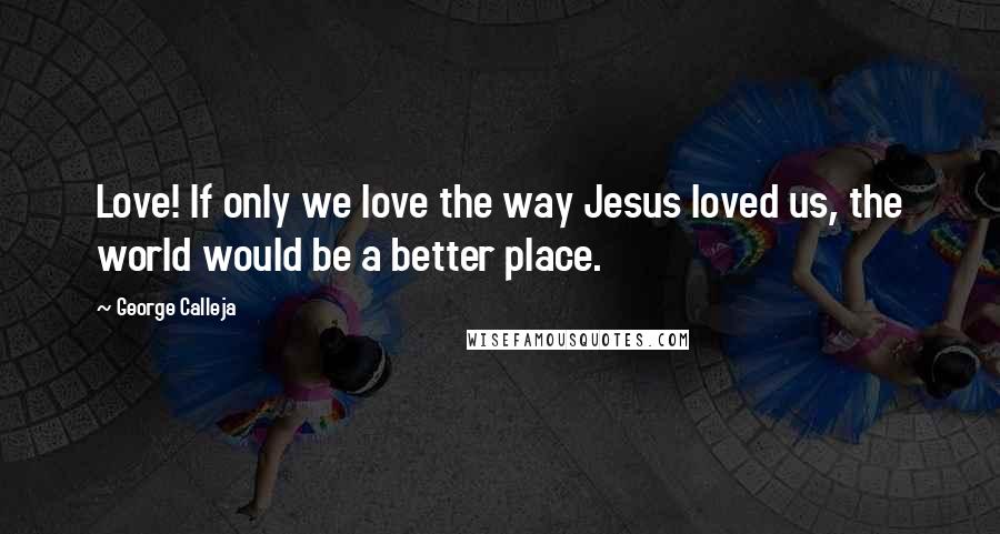 George Calleja Quotes: Love! If only we love the way Jesus loved us, the world would be a better place.