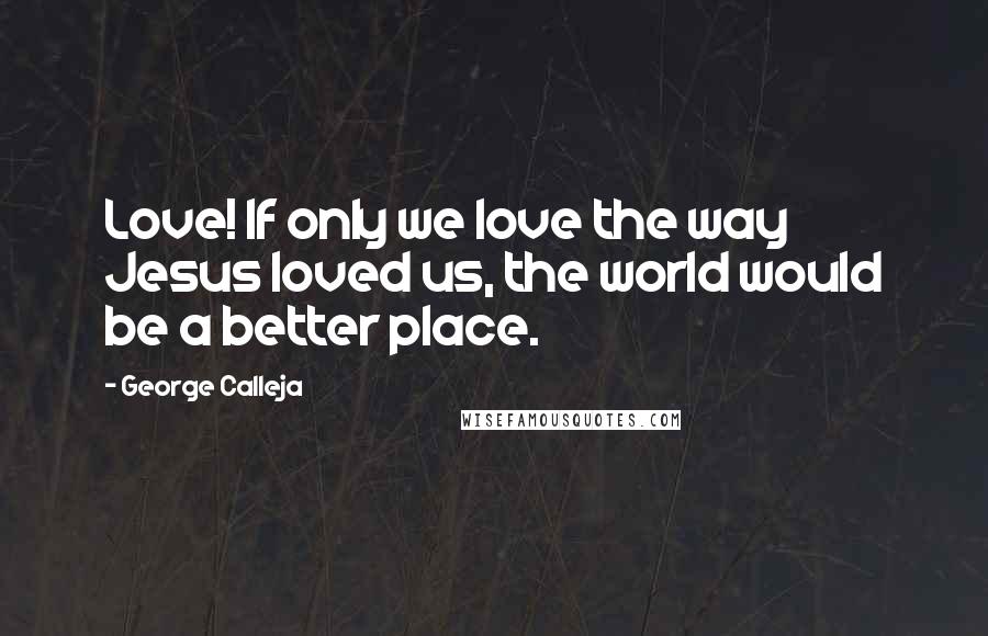 George Calleja Quotes: Love! If only we love the way Jesus loved us, the world would be a better place.