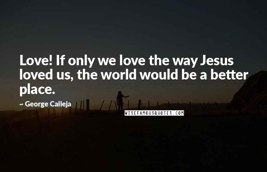 George Calleja Quotes: Love! If only we love the way Jesus loved us, the world would be a better place.