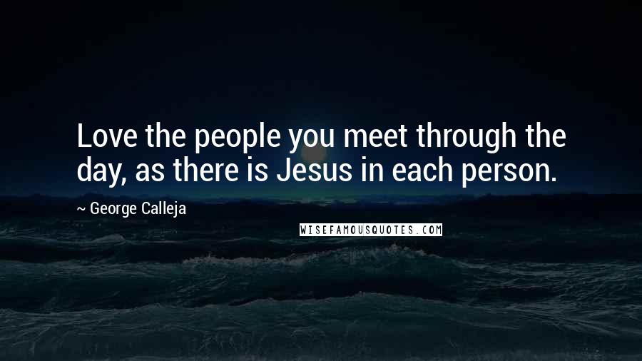 George Calleja Quotes: Love the people you meet through the day, as there is Jesus in each person.