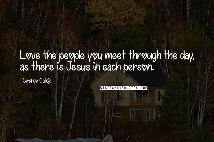 George Calleja Quotes: Love the people you meet through the day, as there is Jesus in each person.