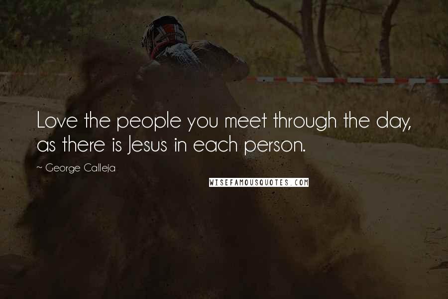 George Calleja Quotes: Love the people you meet through the day, as there is Jesus in each person.