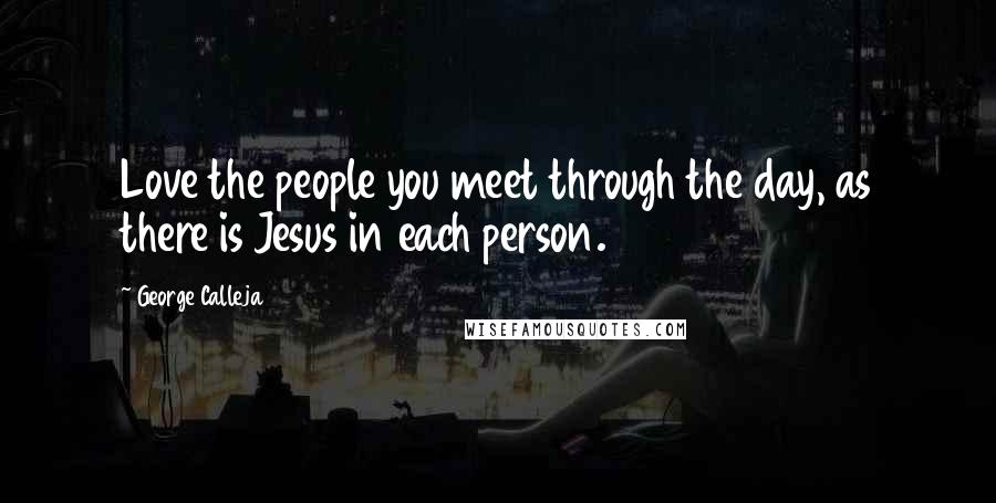 George Calleja Quotes: Love the people you meet through the day, as there is Jesus in each person.