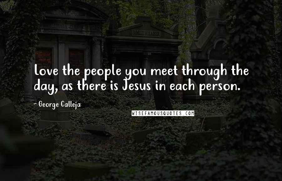 George Calleja Quotes: Love the people you meet through the day, as there is Jesus in each person.