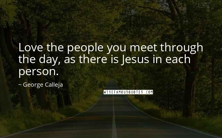 George Calleja Quotes: Love the people you meet through the day, as there is Jesus in each person.