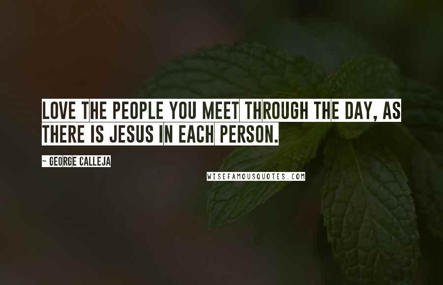 George Calleja Quotes: Love the people you meet through the day, as there is Jesus in each person.