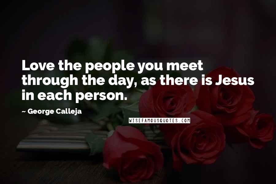 George Calleja Quotes: Love the people you meet through the day, as there is Jesus in each person.