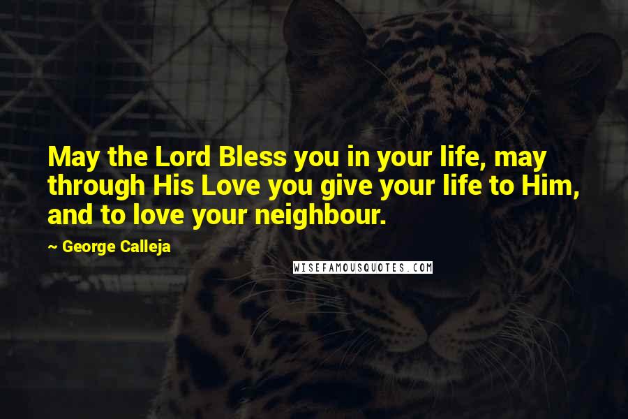 George Calleja Quotes: May the Lord Bless you in your life, may through His Love you give your life to Him, and to love your neighbour.