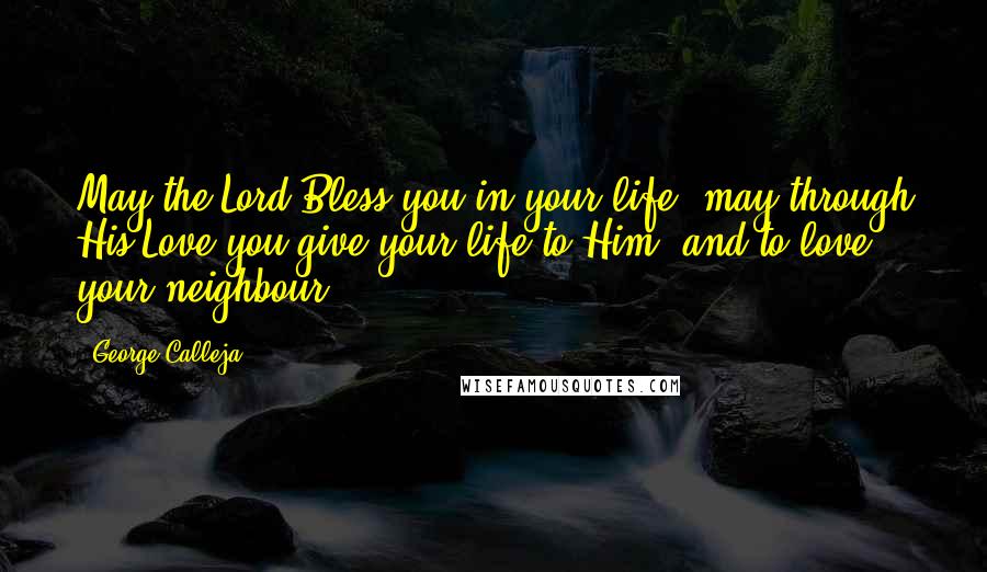 George Calleja Quotes: May the Lord Bless you in your life, may through His Love you give your life to Him, and to love your neighbour.