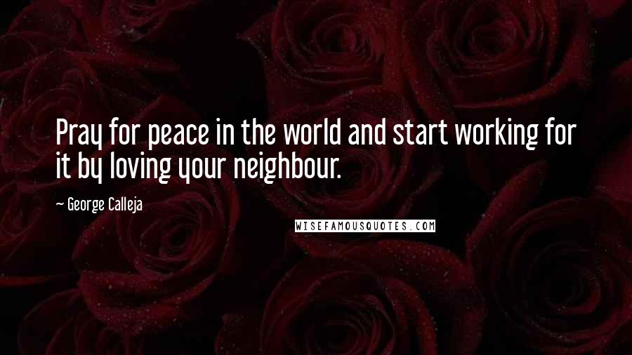 George Calleja Quotes: Pray for peace in the world and start working for it by loving your neighbour.