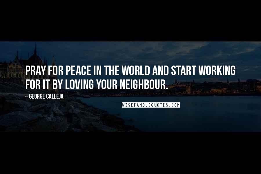 George Calleja Quotes: Pray for peace in the world and start working for it by loving your neighbour.