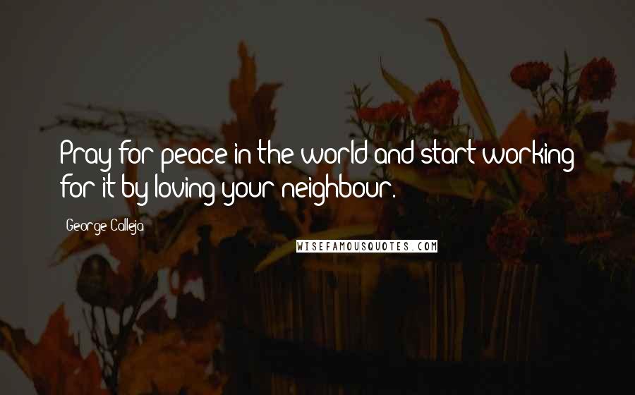 George Calleja Quotes: Pray for peace in the world and start working for it by loving your neighbour.