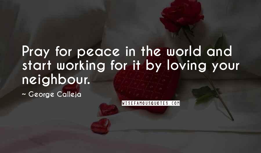 George Calleja Quotes: Pray for peace in the world and start working for it by loving your neighbour.