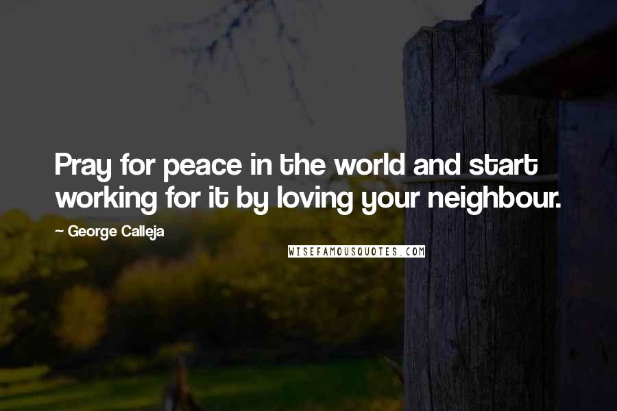 George Calleja Quotes: Pray for peace in the world and start working for it by loving your neighbour.