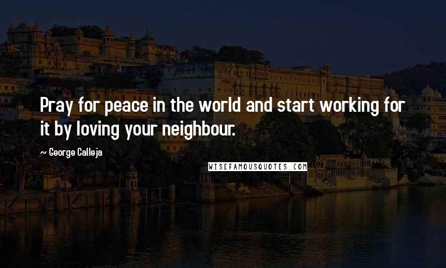 George Calleja Quotes: Pray for peace in the world and start working for it by loving your neighbour.