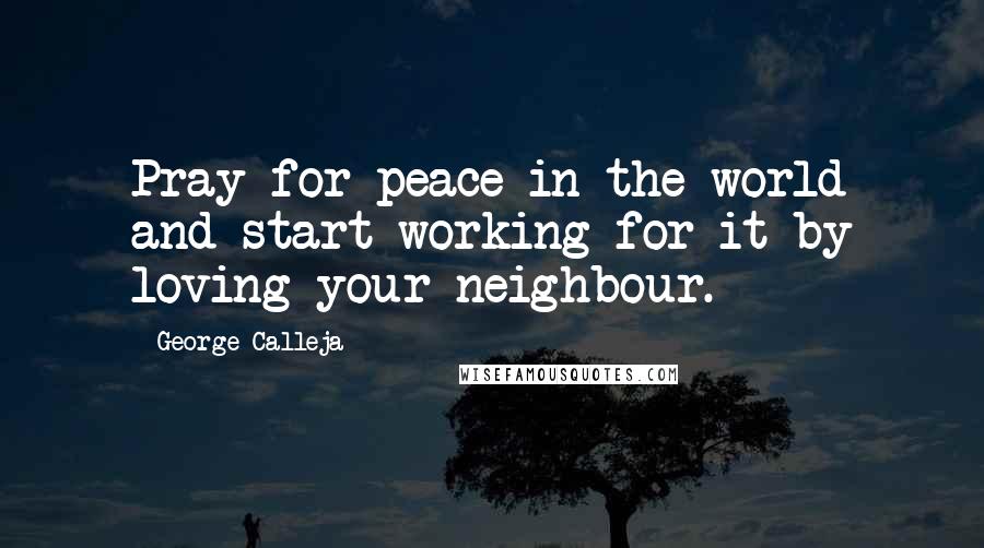 George Calleja Quotes: Pray for peace in the world and start working for it by loving your neighbour.