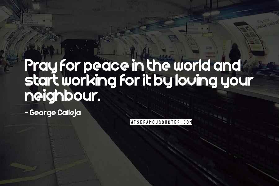 George Calleja Quotes: Pray for peace in the world and start working for it by loving your neighbour.